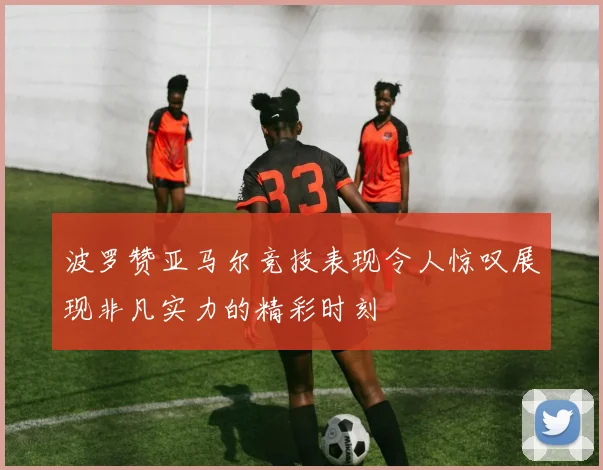 波罗赞亚马尔竞技表现令人惊叹展现非凡实力的精彩时刻