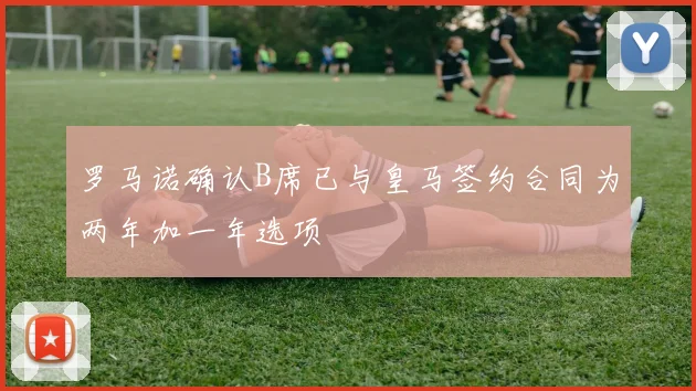 罗马诺确认B席已与皇马签约合同为两年加一年选项