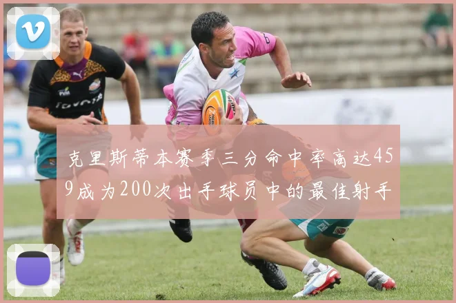 克里斯蒂本赛季三分命中率高达459成为200次出手球员中的最佳射手