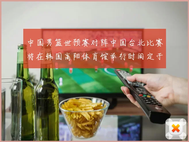 中国男篮世预赛对阵中国台北比赛将在韩国高阳体育馆举行时间定于7月6日