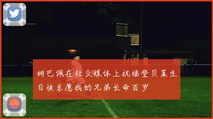 姆巴佩在社交媒体上祝福登贝莱生日快乐愿我的兄弟长命百岁