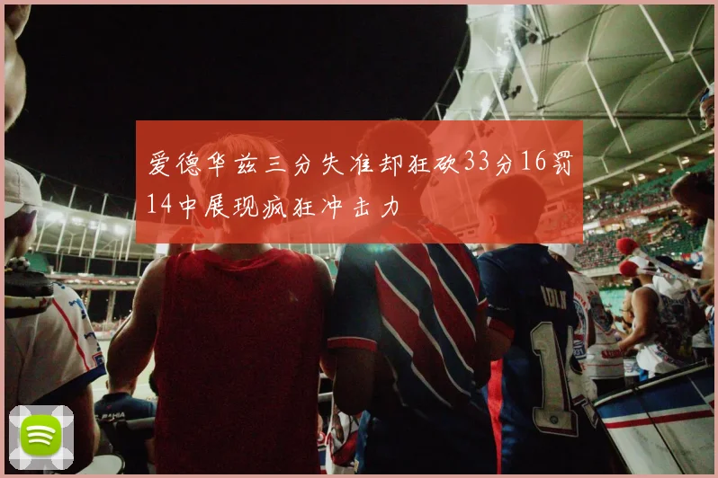 爱德华兹三分失准却狂砍33分16罚14中展现疯狂冲击力