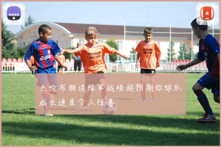 杰伦布朗谈绿军战绩超预期称球队成长速度令人惊喜