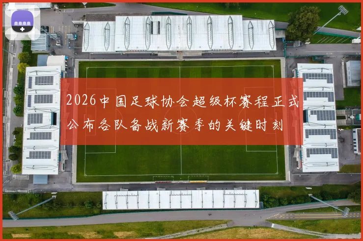 2026中国足球协会超级杯赛程正式公布各队备战新赛季的关键时刻
