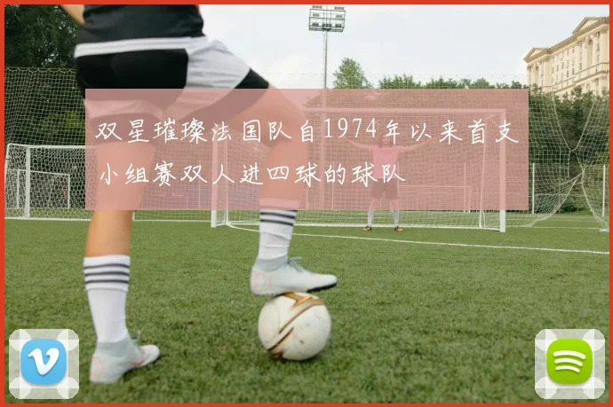 双星璀璨法国队自1974年以来首支小组赛双人进四球的球队