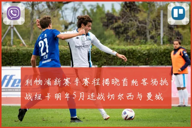 利物浦新赛季赛程揭晓首轮客场挑战纽卡明年5月连战切尔西与曼城