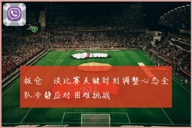 板仓滉谈比赛关键时刻调整心态全队冷静应对困难挑战