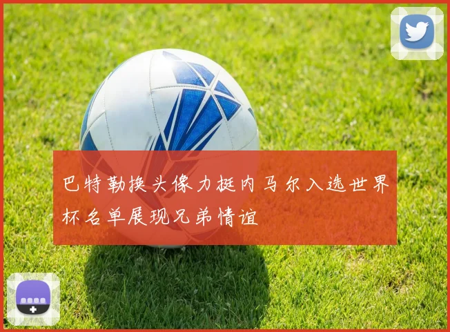 巴特勒换头像力挺内马尔入选世界杯名单展现兄弟情谊