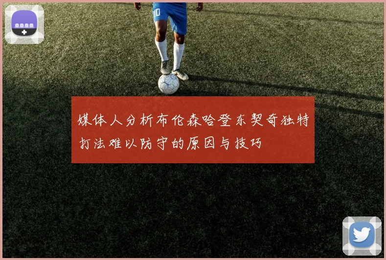 媒体人分析布伦森哈登东契奇独特打法难以防守的原因与技巧