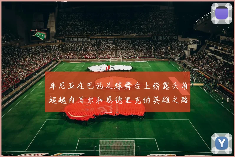 库尼亚在巴西足球舞台上崭露头角超越内马尔和恩德里克的英雄之路