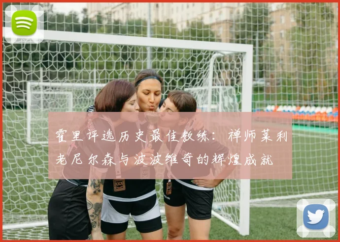 霍里评选历史最佳教练：禅师莱利老尼尔森与波波维奇的辉煌成就
