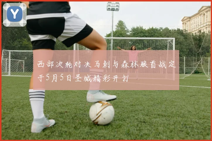 西部次轮对决马刺与森林狼首战定于5月5日圣城精彩开打