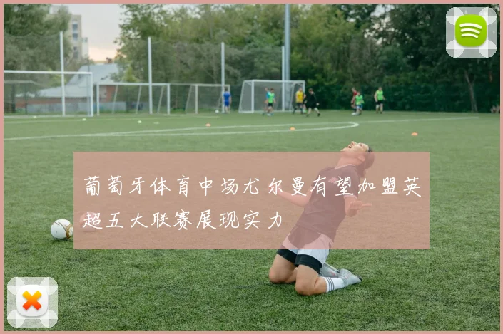 葡萄牙体育中场尤尔曼有望加盟英超五大联赛展现实力
