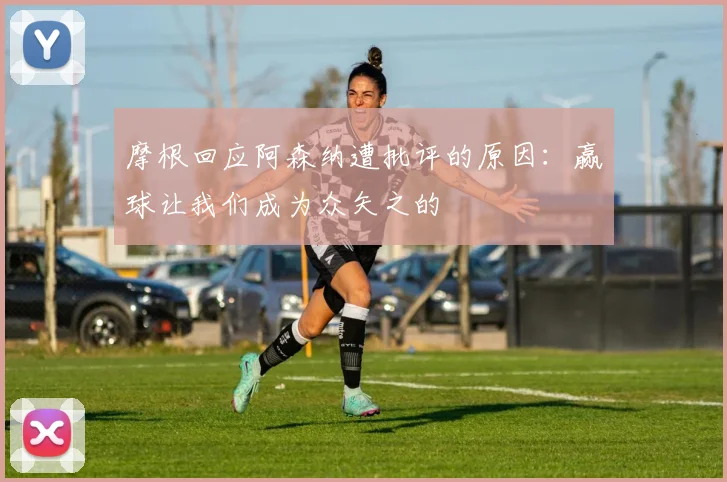 摩根回应阿森纳遭批评的原因：赢球让我们成为众矢之的