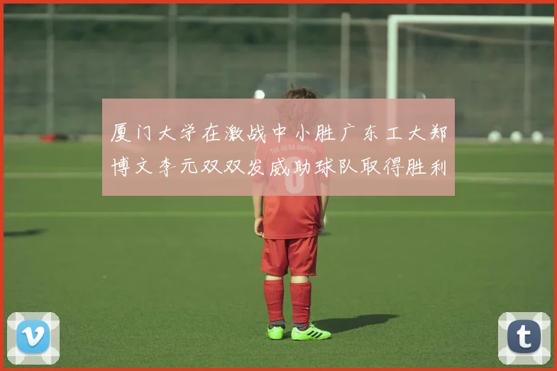 厦门大学在激战中小胜广东工大郑博文李元双双发威助球队取得胜利