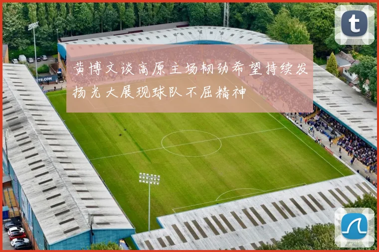 黄博文谈高原主场韧劲希望持续发扬光大展现球队不屈精神