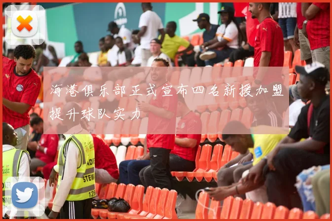 海港俱乐部正式宣布四名新援加盟提升球队实力