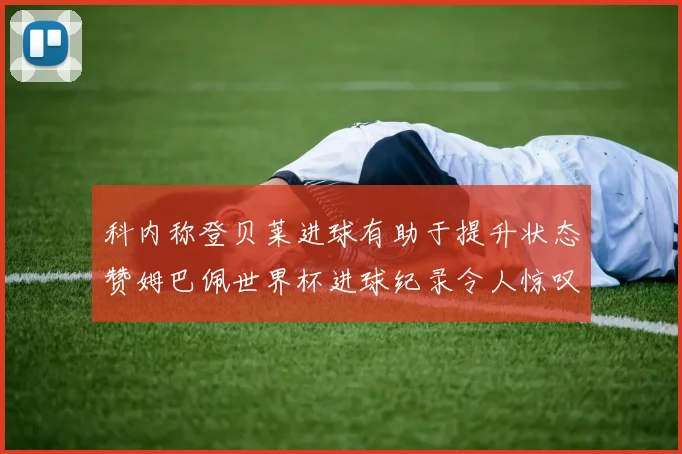 科内称登贝莱进球有助于提升状态赞姆巴佩世界杯进球纪录令人惊叹