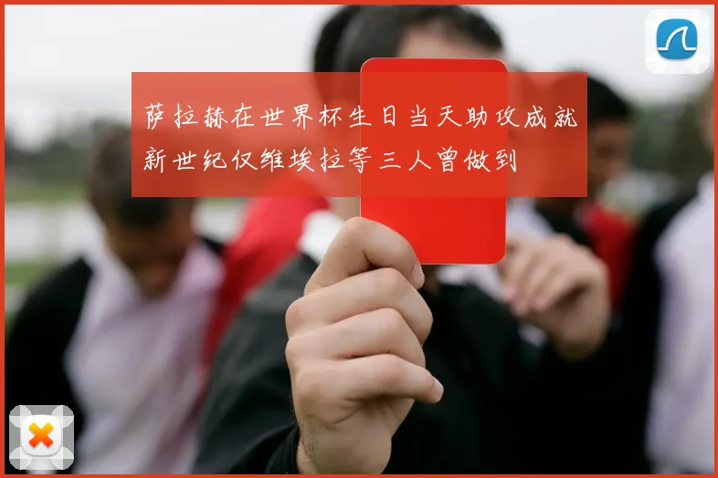 萨拉赫在世界杯生日当天助攻成就新世纪仅维埃拉等三人曾做到