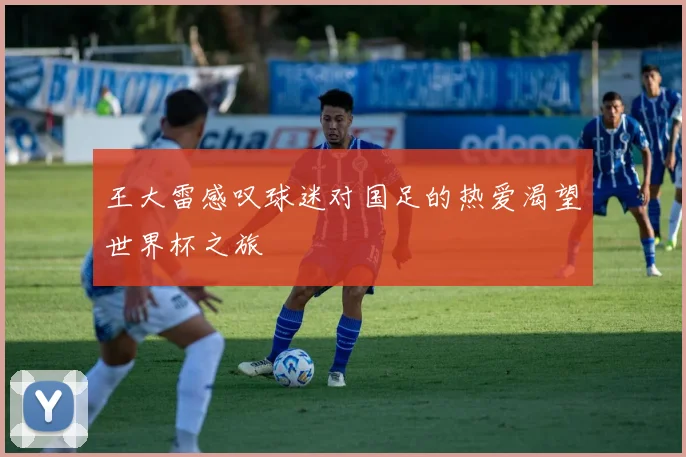 王大雷感叹球迷对国足的热爱渴望世界杯之旅