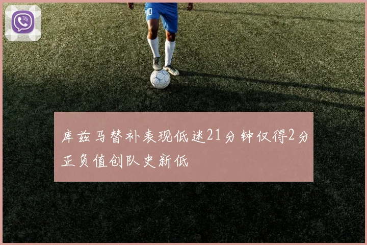 库兹马替补表现低迷21分钟仅得2分正负值创队史新低