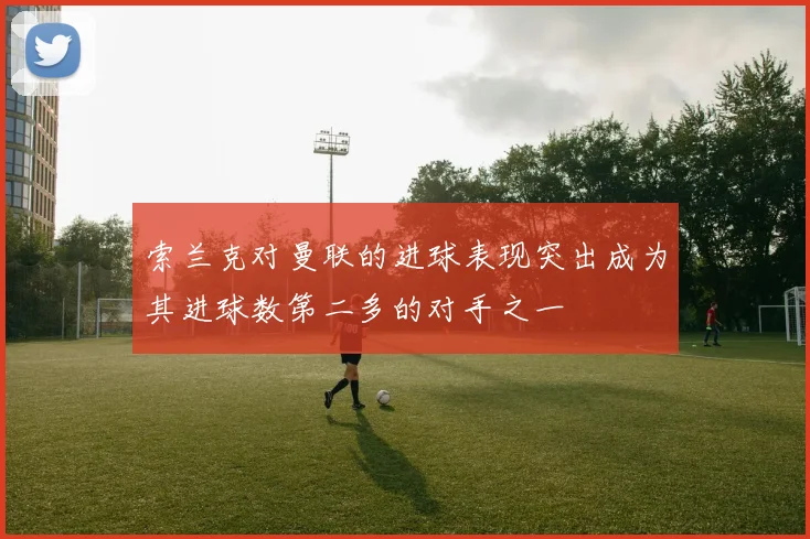 索兰克对曼联的进球表现突出成为其进球数第二多的对手之一
