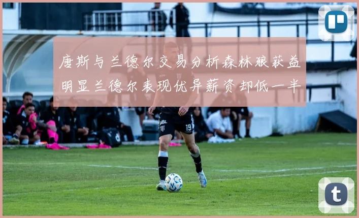 唐斯与兰德尔交易分析森林狼获益明显兰德尔表现优异薪资却低一半