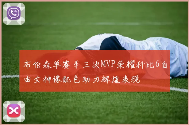 布伦森单赛季三次MVP荣耀科比6自由女神像配色助力辉煌表现