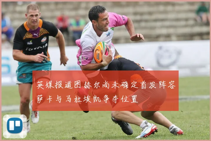 英媒报道图赫尔尚未确定首发阵容萨卡与马杜埃凯争夺位置