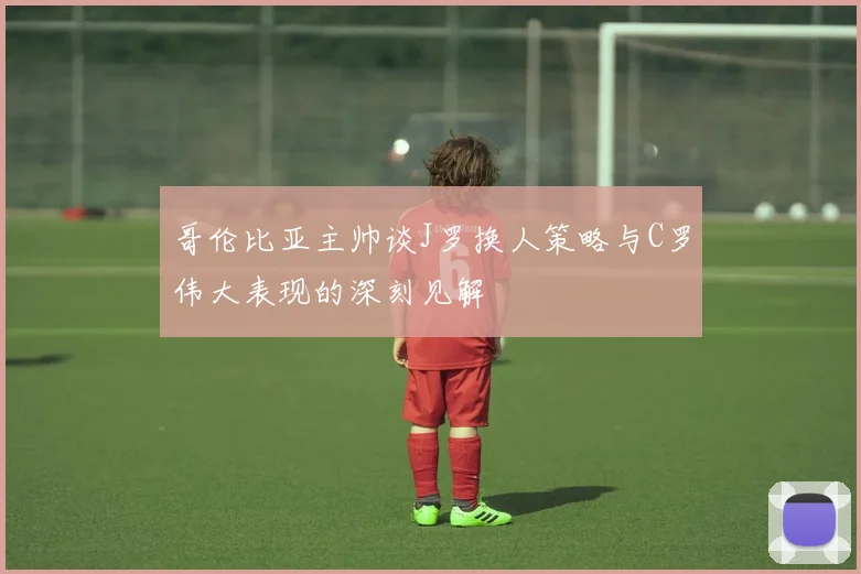哥伦比亚主帅谈J罗换人策略与C罗伟大表现的深刻见解