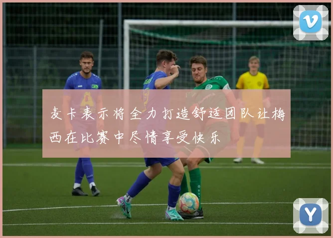 麦卡表示将全力打造舒适团队让梅西在比赛中尽情享受快乐