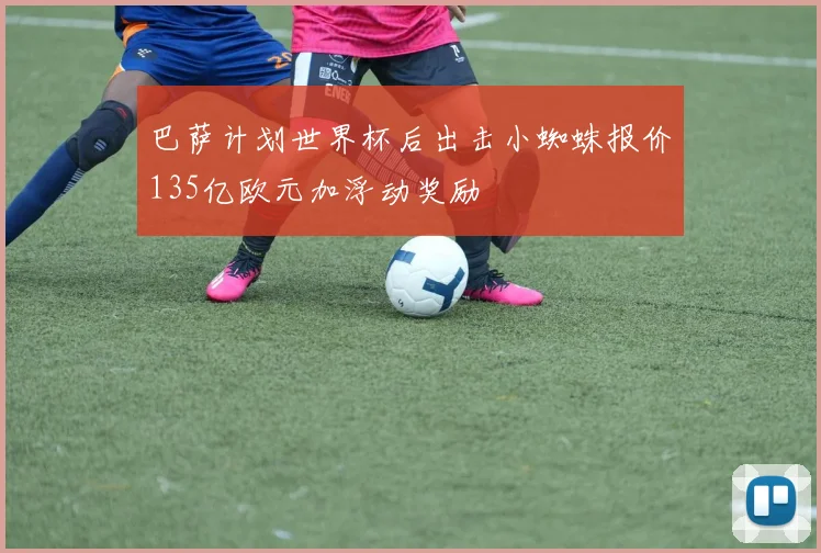 巴萨计划世界杯后出击小蜘蛛报价135亿欧元加浮动奖励