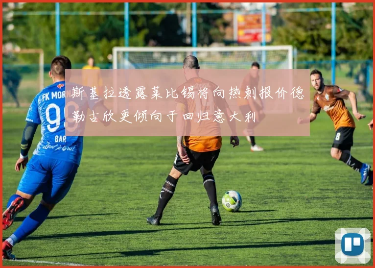 斯基拉透露莱比锡将向热刺报价德勒古欣更倾向于回归意大利