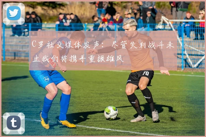 C罗社交媒体发声：尽管失利战斗未止我们将携手重振雄风