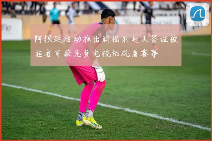 阿根廷活动推出新福利赴美签证被拒者可获免费电视机观看赛事