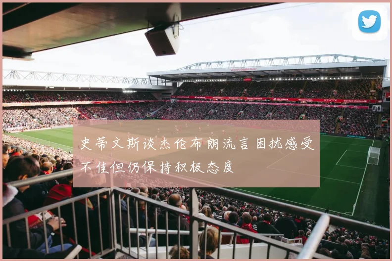 史蒂文斯谈杰伦布朗流言困扰感受不佳但仍保持积极态度