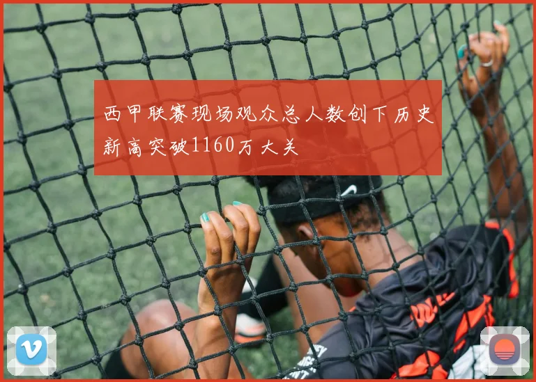西甲联赛现场观众总人数创下历史新高突破1160万大关